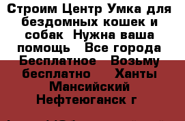 Строим Центр Умка для бездомных кошек и собак! Нужна ваша помощь - Все города Бесплатное » Возьму бесплатно   . Ханты-Мансийский,Нефтеюганск г.